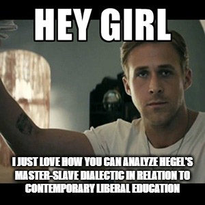 ryan gosling meme hey girl i just love how you can analyze hegel's master-slave dialectic in relation to liberal education